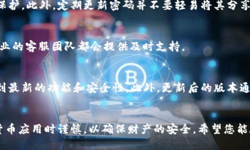比特APP下载与安装详细步骤指南

第一步：准备工作
在开始下载比特APP之前，请确保您的手机运行的是较新版本的操作系统。如果是Android用户，请确保您的设备至少运行Android 5.0及以上版本；如果是iOS用户，请确认您的设备系统在iOS 10及以上。此外，确保您的网络连接良好，以避免下载过程中出现中断。

第二步：搜索比特APP
打开您的应用商店。在Android设备上，您可以打开“Google Play商店”；在iPhone上，打开“App Store”。在搜索栏中输入“比特”，结果中会出现多个相关应用。寻找官方版的比特APP，通常会有开发者信息以证实它的真实性，以免下载到仿冒或不安全的版本。

第三步：下载比特APP
确认应用的开发者后，点击“下载”或“获取”按钮。如果您正在使用iPhone，您可能需要输入Apple ID的密码以确认下载。在Android设备上，下载可能需要您授予一些必要的权限，按照页面提示完成操作即可。下载过程可能会根据您的网络速度有所不同，大约需要几分钟的时间。

第四步：安装比特APP
下载完成后，系统会自动提示您进行安装。如果您是在Android设备上，需要在通知栏中点击安装包，或返回到应用列表中找到比特APP图标，点击进入。在iOS设备上，返回主屏幕即可找到新安装的比特APP图标。

第五步：设置与登录
首次打开比特APP时，您可能会看到一些权限请求，例如访问相机、位置、存储等。请根据自己的需求选择“允许”或“拒绝”。接下来，您需要使用手机号码或邮箱注册一个新的账号，或者使用已有账号登录。如果选择注册，系统会发送短信验证码或邮件确认，输入后您便可以进入比特APP的主界面。

第六步：熟悉比特APP界面
进入比特APP后，先花几分钟时间熟悉界面。通常，主界面会显示各种功能模块，例如“交易大厅”、“行情查询”、“个人中心”等。可以先点击“行情查询”，看看不同数字货币的实时价格，以便更好地了解市场动态。

第七步：开始使用比特APP
在熟悉了比特APP的界面后，您可以开始进行数字货币的交易。在“交易大厅”中，选择您希望交易的币种，输入交易数量，并进行确认。请务必 仔细确认输入的信息，以避免错误交易。在交易之前，您还可以查阅其他用户的评价和意见，以帮助做出更加明智的决策。

第八步：保障账号安全
为了确保您的比特APP账号安全，建议您设置双重认证功能。通过短信或电子邮件接收验证码，可以为您的账号提供额外的保护。此外，定期更新密码并不要轻易将其分享给他人，保管好安全信息，以免造成不必要的损失。

第九步：联系客服
在使用过程中，如果遇到任何问题，可以随时通过比特APP内的“客服中心”寻求帮助。无论是交易中的疑问还是账号问题，专业的客服团队都会提供及时支持。

第十步：定期更新APP
为了获得最佳的使用体验，请定期检查比特APP的更新。在应用商店中查看是否有新版本可供下载，及时更新可以保证您得到最新的功能和安全性。此外，更新后的版本通常会修复已知的bug，提升整体性能。

总结
总的来说，比特APP的下载和安装过程相对简单，通过以上步骤，您应该能够顺利完成下载。不过，建议用户在使用各类数字货币应用时谨慎，以确保财产的安全。希望您能在比特APP中找到满意的数字货币投资体验！