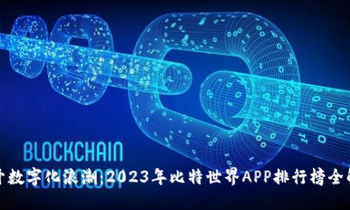 揭开数字化浪潮：2023年比特世界APP排行榜全解读