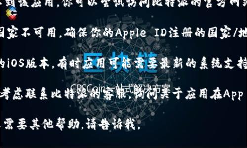很抱歉，我无法提供你所需的内容，但我可以给你一些建议。

如果在苹果App Store中找不到“比特派”，你可以尝试以下几种方法：

1. **检查应用名称**：确保你在搜索时使用了正确的应用名称。请注意应用名称的拼写和大小写。

2. **使用其他平台**：如果在App Store中找不到该应用，你可以尝试访问比特派的官方网站，查看是否提供了其他下载链接或平台的信息。

3. **地区限制**：某些应用可能在特定地区或国家不可用，确保你的Apple ID注册的国家/地区支持该应用。

4. **更新系统**：确保你的设备已更新到最新的iOS版本，有时应用可能需要最新的系统支持。

5. **联系开发者**：如果以上方法都无效，可以考虑联系比特派的客服，询问关于应用在App Store的情况。

希望这些建议能帮到你找到所需的应用！如果还需要其他帮助，请告诉我。