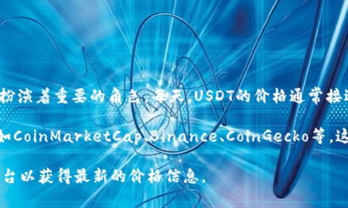 USDT（泰达币）是一种与美元保持1:1锚定的稳定币，它在加密货币市场中扮演着重要的角色。每天，USDT的价格通常接近1美元，但由于市场供求和各种因素的影响，其实际价格可能会略有波动。

要获取USDT的每日价格，您可以访问多个加密货币交易平台和数据网站，如CoinMarketCap、Binance、CoinGecko等。这些平台会提供实时的USDT价格、历史价格图表以及市场的其他相关信息。

具体的每日价格数据会因市场情况而有所不同，建议您查看相关的交易平台以获得最新的价格信息。