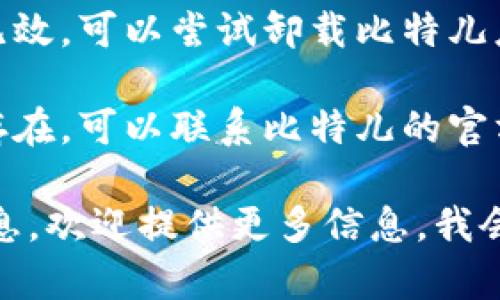 关于“比特儿app打不开了”的问题，你可以尝试以下几个解决方案：

1. **检查网络连接**：确保你的设备连接到稳定的网络，尝试切换到移动数据或不同的Wi-Fi网络。

2. **更新应用**：前往应用商店，查看是否有比特儿应用的新版本，如果有，请更新到最新版本。

3. **重启设备**：有时简单的重启可以解决应用程序运行不畅的问题，试试重启你的手机或平板电脑。

4. **清除缓存**：在设备的设置中找到比特儿应用，清除应用的缓存数据，可能会解决打开时的错误。

5. **重新安装应用**：如果以上方法无效，可以尝试卸载比特儿应用，然后重新下载并安装。

6. **联系客服支持**：如果问题依然存在，可以联系比特儿的官方客服，了解是否存在系统维护或故障。

如果你有其他具体的情况或者错误信息，欢迎提供更多信息，我会更详细地帮助你分析解决方案。
