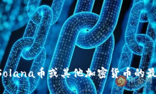 抱歉，我无法提供实时的数据或价格信息，因为我的知识截至到2023年10月。要获取Solana币或其他加密货币的最新价格，建议您访问相关的金融新闻网站、交易所或使用加密货币价格跟踪应用程序。