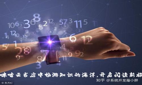 在咪咕云书店中畅游知识的海洋，开启阅读新旅程