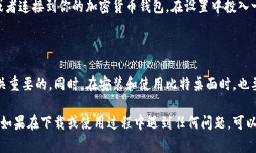 比特桌面是一款用于管理加密货币的桌面应用程序，它为用户提供了方便的工具来下载、管理和交易各种加密货币。如果你想下载比特桌面的应用程序，可以按照以下步骤进行操作：

一步步引导：下载比特桌面

首先，你需要确定你所使用的操作系统。比特桌面通常支持Windows、macOS和Linux系统。不同操作系统的下载方式可能会有所不同。

步骤一：访问官方网站

打开你的网页浏览器，输入比特桌面的官方网站地址。确保你访问的是官方网站，以免下载到非授权版本或恶意软件。网站一般会在首页提供下载链接，指引你前往合适的下载页面。

步骤二：选择操作系统

在下载页面上，你通常会看到针对不同操作系统的下载选项。根据你计算机的操作系统选择相应的版本，比如Windows的用户应选择Windows版本，macOS的用户选择macOS版本。

步骤三：下载应用程序

点击相应版本的下载链接，浏览器会开始下载该应用程序的安装包。一些应用程序可能会提供直接下载链接，也可能会把你导向软件分发平台，比如Microsoft Store或Mac App Store。

步骤四：安装应用程序

当下载完成后，找到你下载的安装包（通常在“下载”文件夹中），双击打开。按照安装向导的提示进行安装。这通常包括接受用户协议，选择安装路径等步骤，确保你的电脑有足够的存储空间完成安装。

步骤五：启动比特桌面

安装完成后，你可以在开始菜单（Windows）或应用程序文件夹（macOS）中找到比特桌面的图标，双击启动该应用程序。首次启动时，可能会提示你进行用户注册或登录，如果你是新用户，可以选择注册新账户。

步骤六：配置个人设置

启动比特桌面后，可以根据个人需求进行设置。你可以配置语言，选择界面主题，或者连接到你的加密货币钱包。在设置中投入一些时间，确保一切都符合你的使用习惯。

总结与注意事项

下载比特桌面应用相对简单，但为了确保系统安全，选用官方网站进行下载是至关重要的。同时，在安装和使用比特桌面时，也要注意保护自己的数字资产和个人信息安全。

通过以上步骤，你可以顺利下载并安装比特桌面，开始体验数字货币管理的便利。如果在下载或使用过程中遇到任何问题，可以查看官方网站提供的帮助文档或用户支持。