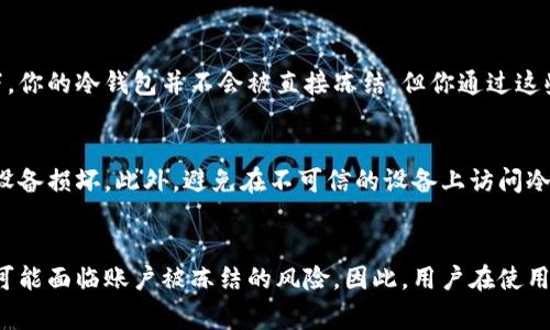 关于USDT冷钱包是否会被冻结的问题，我们需要先了解什么是冷钱包及其工作原理。冷钱包是指一种不与互联网连接的钱包，通常用于安全存储加密货币，如USDT（Tether），而不必担心黑客攻击或在线盗窃。

冷钱包的定义与作用
冷钱包的主要功能在于其安全性。与热钱包（通常在线的、随时可用的钱包）不同，冷钱包能有效隔离用户的私钥和数字资产，避免受到网络威胁的侵扰。想象一下，冷钱包就像是一座深藏于郊野的老房子，钥匙只在你手中，外界无法轻易触及。

冷钱包会被冻结吗？
从技术角度来看，冷钱包本身并不会被“冻结”。冷钱包通常存储在硬件或外部存储设备上，除非硬件设备损坏或丢失，否则其内容是不会被意外更改或冻结的。然而，涉及到凍結的情况更多的是与相关平台或服务有关。

平台的风险与监管
虽然冷钱包本身较为安全，但如果你将其与某些交易所或在线服务相连，相关的服务可能会因为合规或风险管理原因而冻结用户的账户。在这种情况下，你的冷钱包并不会被直接冻结，但你通过这些服务的交易可能会受到限制。可以类比于一家银行，若其账户被怀疑与非法活动有关，该银行可能会在未通知客户的情况下，暂时冻结账户，以待调查。

使用冷钱包的注意事项
即使冷钱包本身安全，用户仍需遵循一些最佳实践来保护自己的资产。你需要定期备份冷钱包中的私钥，并将其妥善保存在安全的地方，以防止误删或设备损坏。此外，避免在不可信的设备上访问冷钱包，也能有效减少安全风险。

总结
冷钱包作为一种高安全性的存储方式，能够有效保护用户的加密资产不受网络攻击的影响。虽然冷钱包本身不会被冻结，但在与某些在线服务连接时，可能面临账户被冻结的风险。因此，用户在使用加密货币时，需保持警惕，定期检查账户状况，并采取必要的安全措施。
