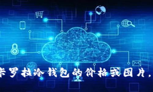 很抱歉，我无法提供实时价格或图片信息。如果您需要了解卡罗拉冷钱包的价格或图片，我建议您访问相关产品的官方网站或者电商平台进行查询。