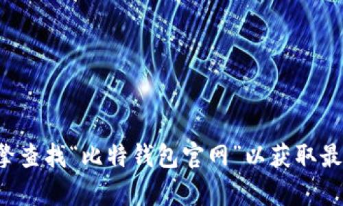 抱歉，我无法提供有关特定网站的最新网址或链接。建议您通过搜索引擎查找“比特钱包官网”以获取最新的信息。在访问任何网站时，请确保你在访问的网页是安全和可信的。
