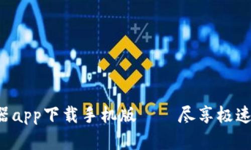 比特浏览器app下载手机版——尽享极速上网体验！
