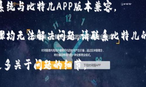 很抱歉，您登录比特儿APP时遇到问题。这里有一些解决方案，您可以尝试：

1. **检查网络连接**：确保您的设备已连接到稳定的网络，尝试切换到Wi-Fi或移动数据。
  
2. **更新应用程序**：检查是否有比特儿APP的更新版本，及时更新可能解决登录问题。

3. **重置密码**：如果您忘记了密码，可以尝试重置密码。通常在登录界面会有“忘记密码”选项。

4. **清理缓存**：在手机设置中找到比特儿APP，清理应用缓存，重试登录。

5. **设备兼容性**：确保您的设备系统与比特儿APP版本兼容。

6. **联系客户支持**：如果以上步骤均无法解决问题，请联系比特儿的客户支持团队，获取进一步的帮助。

如果您需要更具体的指导，请提供更多关于问题的细节。