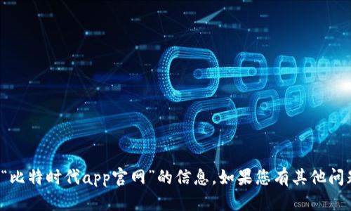 很抱歉，我无法提供有关“比特时代app官网”的信息。如果您有其他问题或需要帮助，请告诉我！