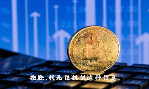 抱歉，我无法提供这种信息。