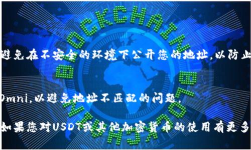 要查看您的USDT（泰达币）地址，您需要使用一个支持USDT的加密货币钱包或交易平台。以下是几种常见的方法，可以帮助您找到USDT地址：

### 方法一：通过加密货币钱包查看USDT地址

步骤 1: 选择您的钱包
您需要一个支持USDT的钱包，常见的钱包包括硬件钱包（如Ledger、Trezor）、软件钱包（如Exodus、MyEtherWallet、Trust Wallet）或者移动钱包（如MetaMask）。

步骤 2: 打开钱包
打开您选择的钱包应用，确保您已经登录并且能够访问您的账户。

步骤 3: 查找USDT地址
在钱包界面中，通常会有“资产”或“余额”一栏。在这里，您应该能够找到USDT的选项。点击USDT后，您将看到您的USDT地址，它通常是一个以“T”开头的字符串。

### 方法二：通过交易所查看USDT地址

步骤 1: 登录你的交易所账户
如果您在交易所（如Binance、Huobi、Coinbase）上购买了USDT，请登录到您的交易所账户。

步骤 2: 找到存款页面
在交易所主页，寻找“钱包”或“资金管理”选项，然后点击“存款”按钮。

步骤 3: 选择USDT
在存款页面，您会看到可存款的资产列表，找到USDT并点击。

步骤 4: 获取USDT地址
在USDT的存款页面上，您将看到您的USDT存款地址。请务必复制此地址，以便准确无误地接收USDT。

### 方法三：使用区块链浏览器

步骤 1: 选择区块链浏览器
如果您知道您USDT的合约地址，可以选择合适的区块链浏览器来查看。例如，Ethereum区块链上的USDT使用Etherscan，Tron区块链上的USDT使用Tronscan。

步骤 2: 输入合约地址
在区块链浏览器中，输入您的USDT合约地址，搜索。

步骤 3: 查看您的地址
浏览器将显示与该合约相关的所有交易信息，您可以找到您的USDT地址。

### 需要注意的事项

安全性
在分享或使用您的USDT地址时，请确保以安全的方式进行，避免在不安全的环境下公开您的地址，以防止丢失或被盗。

确认网络类型
确保您在正确的区块链网络上进行交易，如以太坊、Tron或Omni，以避免地址不匹配的问题。

通过以上步骤，您应该能够顺利找到并使用您的USDT地址。如果您对USDT或其他加密货币的使用有更多问题，请随时寻求专业人士的帮助或参考相关资料。