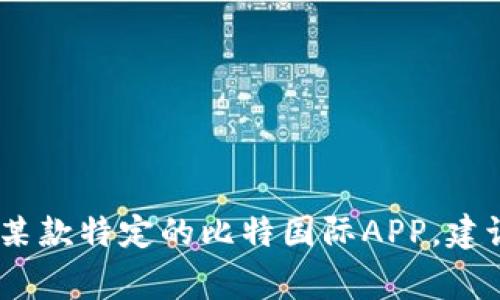 比特国际APP的具体信息取决于其具体应用及功能。比特国际通常与加密货币、区块链、交易所等领域相关。如果您想了解更多关于某款特定的比特国际APP，建议访问官方网站或应用商店，查看用户评价以及功能介绍。同时，也要谨慎下载和使用任何加密货币相关的应用，以避免潜在的风险。