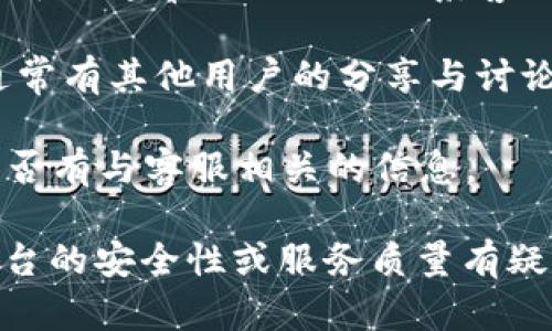 关于比特矿场APP平台的客服情况，具体的情况可以通过以下几个方面进行了解和确认：

1. **官方网站和帮助中心**：通常，许多APP平台会在它们的官方网站或应用内的帮助中心提供客服信息。您可以查看比特矿场的官方网站，寻找相关的客服联系方式，比如在线聊天、电子邮件地址或者电话。

2. **应用内客服**：如果您已经下载并注册了比特矿场APP，您可以在应用内寻找客服选项。很多应用程序会在设置或个人中心里提供客服入口，以便用户可以随时获得帮助。

3. **社交媒体**：比特矿场如果有官方的社交媒体账号（如微博、微信、Facebook等），这些平台通常也会提供联系客服的功能或反馈渠道，您可以通过社交媒体发送私信或留言获得回复。

4. **用户社区和论坛**：您也可以访问一些与比特矿场相关的论坛或社区，在这些地方通常有其他用户的分享与讨论，您可以寻求他们的帮助或者获得一些关于客服的反馈。

5. **常见问题解答（FAQ）**：很多平台会在其帮助部分列出常见问题解答，您可以查询是否有与客服相关的信息。

为了获得准确的信息，建议您直接在比特矿场的官方网站或应用内进行确认。如果您对平台的安全性或服务质量有疑问，及时联系其客服获取进一步的信息是非常重要的。