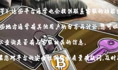 关于比特矿场APP平台的客服情况，具体的情况可以通过以下几个方面进行了解和确认：

1. **官方网站和帮助中心**：通常，许多APP平台会在它们的官方网站或应用内的帮助中心提供客服信息。您可以查看比特矿场的官方网站，寻找相关的客服联系方式，比如在线聊天、电子邮件地址或者电话。

2. **应用内客服**：如果您已经下载并注册了比特矿场APP，您可以在应用内寻找客服选项。很多应用程序会在设置或个人中心里提供客服入口，以便用户可以随时获得帮助。

3. **社交媒体**：比特矿场如果有官方的社交媒体账号（如微博、微信、Facebook等），这些平台通常也会提供联系客服的功能或反馈渠道，您可以通过社交媒体发送私信或留言获得回复。

4. **用户社区和论坛**：您也可以访问一些与比特矿场相关的论坛或社区，在这些地方通常有其他用户的分享与讨论，您可以寻求他们的帮助或者获得一些关于客服的反馈。

5. **常见问题解答（FAQ）**：很多平台会在其帮助部分列出常见问题解答，您可以查询是否有与客服相关的信息。

为了获得准确的信息，建议您直接在比特矿场的官方网站或应用内进行确认。如果您对平台的安全性或服务质量有疑问，及时联系其客服获取进一步的信息是非常重要的。