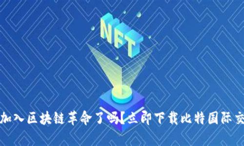 你准备好加入区块链革命了吗？立即下载比特国际交易所App！