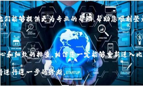 似乎您遇到了与比特矿场相关的应用程序登录问题。以下是一些可能与此问题相关的建议和解决方案，供您参考：

### 一、检查网络连接
网络是桥梁，畅通无阻
首先，请确保您的设备连接到一个稳定的互联网。无论您是在家中通过Wi-Fi还是使用移动数据，强烈建议您在尝试登录之前对网络连接进行检查。

### 二、确认账号信息
密码与用户名，钥匙是否正确
请仔细核对您输入的用户名和密码是否正确。有时候，简单的错误，比如输入法未切换、大小写错误，都会导致登录不成功。

### 三、尝试重置密码
从头再来，重新点燃希望
如果您不记得密码或密码不正确，您可以在登录界面找到“忘记密码”的链接，按照提示完成密码重置。新的密码组合可能会为您打开登录的大门。

### 四、检查App更新
软件更新，带来新生
有时候，应用程序的版本问题也会导致登录失败。检查一下您的比特矿场APP是否需要更新。前往应用商店，确保您使用的是最新版本。

### 五、查看服务器状态
动态的比特矿场，需知风向
如果其他用户也在遇到类似问题，可能是由于比特矿场的服务器出现了故障。访问他们的官网或社交媒体平台，查看是否有公告。

### 六、清除缓存和数据
去除负担，释放潜能
尝试清除应用程序的缓存和数据，有时这些积累的数据会影响应用程序的性能。进入设备的设置，找到比特矿场APP，选择清除缓存和数据后再试。

### 七、重新安装应用
新生的开始，全新体验
如果以上方法都无法解决问题，可以尝试卸载然后重新安装比特矿场APP。这个过程可以帮助你清除掉潜在的应用程序错误。

### 八、联系客户支持
寻求帮助，温暖的支持
如果依然无法解决问题，可以考虑联系比特矿场的客户支持团队。他们能够提供更为专业的帮助，帮助您顺利登录。

### 结语
坚持与希望，成功就在前方
无论遇到何种技术问题，请记住保持冷静，并尝试解决方案。通过耐心和细致的排查，相信您一定能够重新进入比特矿场APP，继续进行您的挖矿之旅。希望以上建议能够帮助到您！ 

如果问题依旧存在，请考虑列出更详细的信息，以便提供给技术支持进行进一步的诊断。