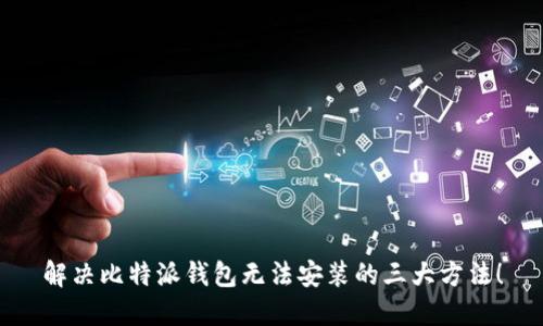 解决比特派钱包无法安装的三大方法！