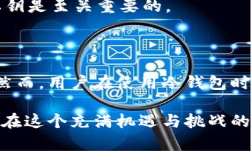冷钱包（Cold Wallet）是用于安全存储加密货币的一种钱包形式，它的主要特点是与互联网完全隔离。冷钱包的安全性在于，它的私钥不会暴露在网络上，从而减少了被黑客攻击的风险。

### 私钥的定义与重要性

私钥是加密货币系统中的一串复杂的字符，它是控制你加密货币资产的关键。拥有私钥意味着你拥有对相应公钥（也就是你的地址）上存储的资产的完全控制权。这就像拥有了一把锁的钥匙，只有持有钥匙的人才能打开锁，获取里面的财物。

### 冷钱包的私钥

冷钱包通常有两种形式：硬件钱包和纸钱包。无论是哪种形式，冷钱包的私钥都是存在的，但它 的存储方式确保了其安全性。

#### 硬件钱包

硬件钱包的私钥管理
硬件钱包是一种物理设备，专门用于存储私钥。它的设计旨在防止任何未经授权的访问。所有交易签名过程都在设备内进行，因此私钥从不离开设备，确保它不会被网络攻击或恶意软件窃取。

纸钱包的私钥保护
纸钱包则是将私钥和公钥以二维码和文本形式打印在纸上。只要妥善保管纸钱 串，并且不让它在联网环境中出现，就能有效避免被盗风险。纸钱包的缺点是如果纸张损坏、遗失或被盗，资产就无法恢复。

### 为何选择冷钱包？

对于加密货币的持有者来说，选择冷钱包主要是出于安全考虑。由于冷钱包私钥的高度安全性，许多长期投资者和大额资产持有者都选 择使用冷钱包来存储他们的数字资产。

#### 安全性与控 制权

避免网络攻击
冷钱包由于与互联网隔离，因此避免了黑客通过网络漏洞窃取私钥的风险。无论是通过钓鱼攻击、恶意软件还是其他在线威胁，冷钱包提供的物理隔离使其不易受影响。

对资产的绝对控制
在使用冷钱包的过程中，用户拥有绝对的资产控制权。只要妥善保管私钥，用户就可以在需要时随时恢复资产，而不需依赖交易所或其他服务提供者。

### 冷钱包的使用场景

冷钱包的主要使用场景通常是长期投资、资产储存和保护大型交易。即使有时需要进行交易，用户也可以把资产先转到热钱包（Hot Wallet），而后再从热钱包中转回冷钱包。

#### 长期投资

自信的长期持有
许多投资者会选择购买并持有比特币或其他加密货币数年。冷钱包是实现这种投资战略的理想选择，因为它可以确保资产在整个持有过程中不被盗取。

#### 大额交易的安全存储

保护巨额财富
对于涉及数十万甚至数百万美元的加密资产，冷钱包提供的安全层级是其他任何钱包都无法比拟的。投资者可利用冷钱包来确保自己巨额财富的安全。

### 冷钱包的局限与挑战

尽管冷钱包拥有许多优势，但它也不是完美的。用户在使用冷钱包时需要注意一些潜在的局限性与挑战。

#### 不便捷性

流动性降低
由于将资产存放在冷钱包中，用户在需要进行即刻交易时可能面临流动性问题。需要先将资产转移到热钱包中，这会占用时间，不如热钱包方便。

#### 恢复复杂性

丧失资产的风险
冷钱包一旦损坏、遗失，或者私钥被忘记，用户可能面临风险，无法找回资产。因此，妥善的备份和安全存储私钥是至关重要的。

### 结束语

冷钱包的存在为加密货币的存储提供了一个安全可靠的解决方案，尤其是对于注重安全性的长期投资者。然而，用户在使用冷钱包时，仍需对私钥的管理、备份及安全性保持高度重视，以确保其数字资产的整 体安全性。

无论你是加密货币的新手还是老手，理解冷钱包的运作方式和其私钥的重要性，都是安全投资的重要一环。在这个充满机遇与挑战的数字时代，冷钱包将是你安全保存财富的坚实堡垒。
