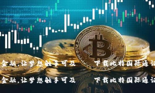 拥抱未来金融，让梦想触手可及——下载比特国际通证商城APP

拥抱未来金融，让梦想触手可及——下载比特国际通证商城APP