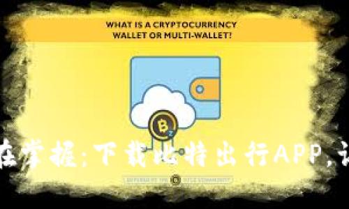 轻松出行，尽在掌握：下载比特出行APP，让旅程更便捷！