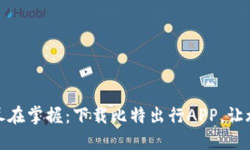 轻松出行，尽在掌握：下载比特出行APP，让旅程更便捷！