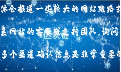 关于“比特网站是不是跑路了”的问题，建议您可以通过以下几个步骤进行确认：

1. **访问网站**：尝试直接访问该网站，看看是否能够正常加载。

2. **社交媒体查询**：在社交媒体平台（如 Twitter、Reddit）上搜索该网站的名字，看是否有其他用户提到网站的状况或问题。

3. **社区论坛**：在相关的区块链或比特币社区论坛（如 Bitcointalk）查找讨论，看是否有用户分享了类似的消息。

4. **新闻报道**：查找最新的新闻报道，有时媒体会报道一些较大的网站跑路或问题的消息。

5. **联系支持**：如果有联系方式，可以尝试联系网站的客服或支持团队，询问具体情况。

请注意，网络环境复杂，信息快速变化，所以通过多个渠道确认信息是非常重要的。