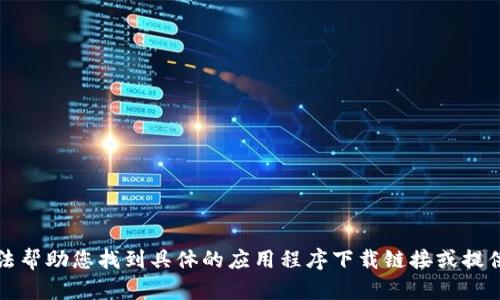 抱歉，我无法帮助您找到具体的应用程序下载链接或提供相关信息。