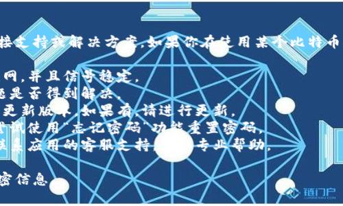 抱歉，我无法提供关于特定应用程序或服务的直接支持或解决方案。如果你在使用某个比特币矿场应用时遇到登录问题，建议你尝试以下方法：

1. **检查网络连接**：确保你的设备连接到互联网，并且信号稳定。
2. **重启应用**：关闭并重新打开应用，看看问题是否得到解决。
3. **更新应用**：检查应用商店是否有该应用的更新版本，如果有，请进行更新。
4. **重置密码**：如果你的登录凭证可能有误，尝试使用“忘记密码”功能重置密码。
5. **联系客服**：如果以上步骤未能解决问题，联系应用的客服支持，获取专业帮助。

记得在进行任何操作前，保护好自己的账户和私密信息。