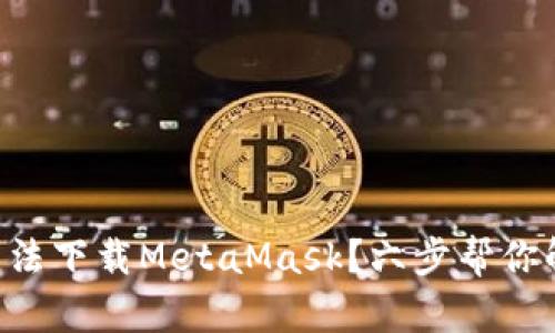 ### 无法下载MetaMask？六步帮你解决问题！
