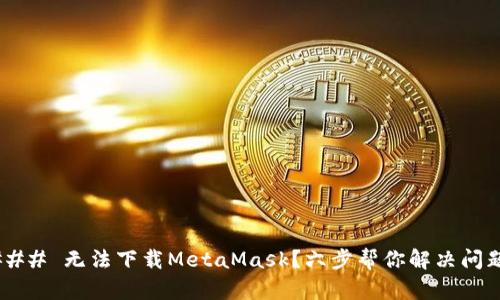 ### 无法下载MetaMask？六步帮你解决问题！