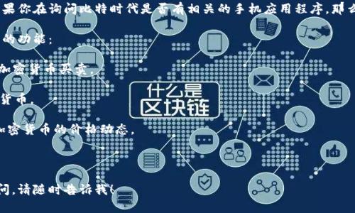 比特时代是一个与区块链和加密货币相关的话题，涉及很多技术和金融领域的内容。如果你在询问比特时代是否有相关的手机应用程序，那么一些流行的加密货币钱包和交易所应用程序可能会被归类为比特时代的代表性应用。

以下是一些常见的加密货币相关手机应用，它们通常会提供交易、投资和管理加密货币的功能：

1. **交易所应用**：如币安（Binance）、Coinbase等，这些应用可以让用户方便地进行加密货币买卖。

2. **钱包应用**：如Trust Wallet、MetaMask等，这些应用可以安全储存用户的加密货币。

3. **市场跟踪应用**：如CoinMarketCap、Blockfolio等，这些应用可以帮助用户跟踪加密货币的价格动态。

4. **新闻与资讯应用**：提供加密货币市场的最新新闻、分析和数据。

如果你想了解更多关于比特时代及其相关应用程序的信息，或者对某个具体应用有疑问，请随时告诉我！