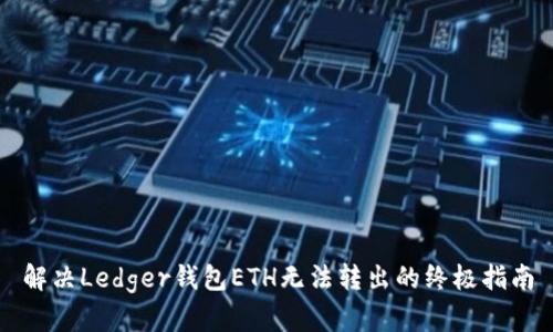 解决Ledger钱包ETH无法转出的终极指南