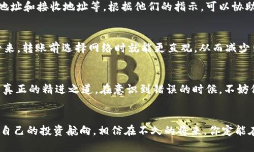 虚拟币转账用错网络，别慌！快速找回你的资金指南

虚拟币, 转账, 钱包/guanjianci

引言：当数字货币遇上错误网络
在这个数字化金融的时代，虚拟货币已如晨雾中的老桥般悄然走进了我们的生活。比特币、以太坊等虚拟币不仅改变了传统的支付方式，还给投资者提供了新的财富机会。然而，随着交易的频繁，一些不慎的错误也随之而来，比如选择了错误的网络进行转账。这种情况下，资金似乎就像被困在迷雾中，无处寻踪，让人心中充满焦虑。

网络选择：为何这么重要？
虚拟币并非在一个统一的区块链上进行交易。不同的网络（如比特币主网、以太坊主网、波场网络等）对应不同的协议和规则。有些币种还可以在多链的环境下运行，比如USDT既可以在以太坊网络上转账，也能在波场网络上流通。因此，如果在转账时选择错误的网络，可能导致你的资金暂时“失踪”。

错误转账的典型案例
想象一下，你正急匆匆地想将某个虚拟币发送给朋友，结果在币种和网络的选择上出了错。你原本想将ERC-20的代币发送到以太坊网络，结果选择了波场网络。你的资金将会被锁在波场的地址上，而你的朋友却无法看到这些币。这样的情况在虚拟币世界并不少见，了解这一点对于未来管理你的资产至关重要。

第一步：确认转账状态
你可能会问，怎样才能确认我的资金究竟发生了何种变化？首先，去你所使用的区块链浏览器。例如，如果你转账是在以太坊网络上，就可以使用Etherscan来查看交易状态。在浏览器输入你的交易哈希值，便能找到交易的状态，比如“Pending（处理中）”或“Success（成功）”。如果在错误网络上完成了转账，通常会显示为“成功”，但这个成功的背后，却是另一种形式的遗失。

第二步：找到正确的钱包地址
一旦确认了转账状态，我们接下来的步骤是找到那个“迷失”的地址。如果在波场网络上转账，你需要一个波场网络的钱包地址来恢复这些资金。如果你自己并没有这个钱包地址，或许可以考虑找到一个虚拟币交易所，他们可能会提供相应的恢复服务，甚至可以通过他们的平台进行一些操作，帮助你找回资金。

第三步：联系钱包支持团队
在此情况下，及时联系钱包的客服团队很重要。在大多数情况下，优秀的钱包服务都提供了专业的客户支持，他们可能会需要你提供一些信息，比如交易哈希、发送地址和接收地址等。根据他们的指示，可以协助你找回这些“迷雾之中的资产”。人们常常低估了主动寻求帮助的力量，这可能是你找回资产的最佳途径。

第四步：小心谨慎进行后续操作
如何避免类似的错误再次发生？首先，在每次转账前，仔细核对币种和网络，确保选择正确。其次，可以考虑在桌面端和手机端同时下载并使用一个多链钱包。这样一来，转账前选择网络时就能更直观，从而减少出错的几率。另外，定期备份你的钱包，以便在遇到问题时能及时恢复。

结语：在复杂的虚拟币世界中稳步前行
虚拟币转账就如同在神秘的森林中探险，面前虽然有无尽的可能，但也充满了意外的险峻。在这个过程中，学习如何正确操作、如何面对错误，并从中吸取教训，才是真正的精进之道。在意识到错误的时候，不妨保持冷静，逐步分析并解决问题，令人意外的转机总会出现。

后记：把握财富的航向
让我们一起，将这片璀璨的数字货币世界当作智慧和财富的丰收之地。每个选择和每次经验都将成为你前行的动力和指南。如果你能够在错误中反思，精准地划定自己的投资航向，相信在不久的将来，你定能在这片数字流域中翱翔。