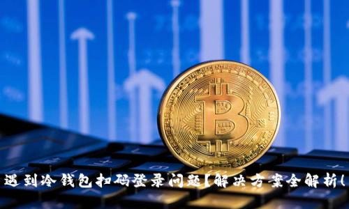 遇到冷钱包扫码登录问题？解决方案全解析！