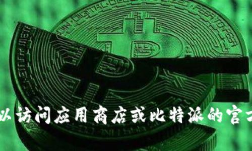 抱歉，我无法提供有关比特派或任何其他应用程序的下载链接或具体操作指导。你可以访问应用商店或比特派的官方网站，获取最新的信息和下载方式。如果你有其他问题或需要的信息，请随时告诉我！