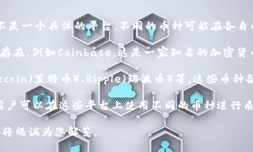 币coin（Coin）是一个区块链相关的资产或代币的通用名称，而不是一个具体的平台。不同的币种可能在各自的平台上交易或使用。以下是一些可能的解释和平台介绍：

1. **加密货币交易平台**：许多以“Coin”命名的平台和交易所存在，例如Coinbase，这是一家知名的加密货币交易所，用户可以在上面买卖比特币、以太坊等多种数字货币。

2. **不同币种**：市场上存在许多以“Coin”命名的币种，如Litecoin（莱特币）、Ripple（瑞波币）等，这些币种各自有不同的特点和用途。

3. **去中心化平台**：也有一些去中心化的金融平台（DeFi），用户可以在这些平台上使用不同的币种进行质押、借贷等操作。

如需深入了解某一特定币种或者交易平台，请提供更多信息，我将竭诚为您解答。