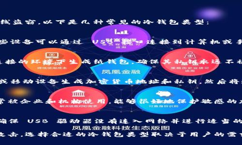 冷钱包是一种用于存储加密货币的离线钱包，通常能够提供更高的安全性，防止黑客攻击和在线盗窃。以下是几种常见的冷钱包类型：

1. **硬件钱包（Hardware Wallet）**:
   - 硬件钱包是专门设计用来存储加密货币的物理设备。用户将私钥存储在设备内，通常这些设备可以通过 USB 接口连接到计算机或手机。不常连接网络，降低了被黑客攻击的风险。常见的硬件钱包品牌包括 Ledger 和 Trezor。

2. **纸钱包（Paper Wallet）**:
   - 纸钱包是将加密货币的公钥和私钥打印在纸上的一种存储方式。用户可以在没有网络连接的环境下生成纸钱包，确保其私钥永远不被在线环境暴露。需要注意的是，纸钱包容易损坏或丢失，因此妥善保管非常重要。

3. **冷储存（Cold Storage）**:
   - 冷储存是一种更广泛的概念，指的是不直接连接互联网的任何方式。可以通过使用电脑或移动设备生成加密货币地址和私钥，然后将这台设备完全脱离网络，甚至隔离在没有网络连接的环境中，用作冷钱包。

4. **硬件安全模块（Hardware Security Module, HSM）**:
   - HSM 是一种物理设备，专门用于安全管理数字密钥，提供强大的加密功能。这种设备通常被企业和机构使用，能够很好地保护敏感的加密信息。

5. **USB驱动器（USB Drive）**:
   - 用户可以使用普通的 USB 存储设备，将加密货币的私钥或钱包文件存储在该设备中。确保 USB 驱动器没有连入网络并进行适当的加密和保护，可以作为一种有效的冷钱包选项。

使用冷钱包存储加密货币的主要目的是提高安全性，确保资产远离网上的风险和潜在的黑客攻击。选择合适的冷钱包类型取决于用户的需求、技术水平和对安全性的要求。