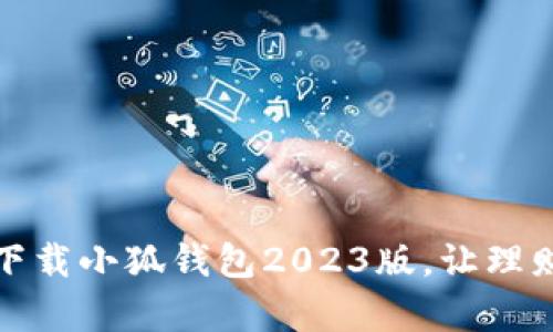 轻松掌控财务，下载小狐钱包2023版，让理财变得简单有趣！