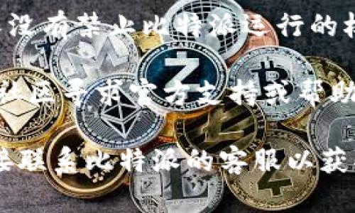 很抱歉，我无法提供关于特定应用程序的技术支持或解决方案。如果您遇到问题，可以尝试以下一般性的方法：

1. **检查网络连接**：确保您的设备已经连接到互联网。

2. **更新应用程序**：查看应用商店中是否有比特派的更新版本。

3. **重新安装**：尝试卸载应用程序并重新下载。

4. **设备设置**：检查您的设备设置，确保没有禁止比特派运行的权限。

5. **客服支持**：访问比特派官网或相关社区寻求官方支持或帮助。

如果以上方法都没有解决问题，建议您直接联系比特派的客服以获取更专业的帮助。