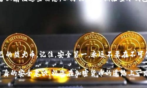将柴犬币（SHIB）转到自己的冷钱包是一个确保您加密资产安全的重要步骤。冷钱包通常是指不直接连接互联网的设备，比如硬件钱包或纸钱包。以下是将柴犬币转移到您自己的冷钱包的具体步骤：

### 第一步：获取冷钱包

在将柴犬币转移之前，您需要确保您拥有一个冷钱包。常用的冷钱包包括Ledger、Trezor等硬件钱包，或者纸钱包。

选择适合的冷钱包

如果您选择硬件钱包，确保从官方网站购买，以避免购买到伪造的设备。设置过程中，请按照说明书将助记词、安全码等保管妥当，并确保您的设备在安全的环境中使用。

### 第二步：创建冷钱包地址

生成接收地址

在设置好冷钱包后，您需要生成一个接收地址。对于硬件钱包，通常可以通过连接到其配套软件获取地址。对于纸钱包，您可以使用相关网站生成。请确认使用的是安全、信誉良好的生成工具，以避免安全风险。记录下这个地址，它将用于接收您的柴犬币。

### 第三步：从交易所提取柴犬币

登录交易所

如果您的柴犬币目前存储在交易所账户中，您需要先登录相关交易所（例如币安、火币等）。确保交易所支持柴犬币的提取。

进行提取操作

在交易所界面，找到“提币”或“提现”选项。输入您冷钱包生成的接收地址。务必仔细检查地址是否正确，任何错误的地址都会导致您的资产丢失。接着，输入您想要提取的柴犬币数量。大多数交易所会要求您进行身份验证或确认操作。

### 第四步：确认交易

检查交易状态

完成提取后，您可以在交易所查看交易状态。通常，交易在区块链网络中会被确认，您可以在区块链浏览器上查询到这笔交易。一旦交易成功确认，您的柴犬币就安全存储在冷钱包中了。

### 第五步：确保安全性

备份冷钱包信息

拷贝您的助记词、私钥以及冷钱包的其他重要信息，并将其保存在一个安全的地方。避免在不安全的设备上存储这些信息，以防被盗。定期检查冷钱包的安全性，并了解如何恢复钱包，以防万一。

### 结束语

保护您的资产

将柴犬币转至冷钱包是保护您的加密资产的重要一步。通过遵循以上步骤，您可以高效、安全地管理自己的柴犬币。记住，安全第一，永远不要在不可信的环境下进行交易或存储您的加密资产。

希望这些步骤能够帮助您顺利地将柴犬币转移到您的冷钱包。区块链的世界充满机遇，但也需要维护自身的安全意识。祝您在加密货币的道路上一路顺风！