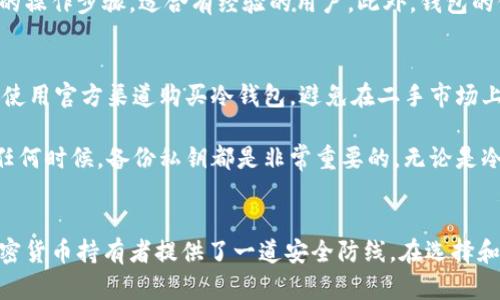 冷钱包并不是硬币，而是指一种用于加密货币安全存储的设备或方法。它主要用于保护用户的数字资产免受网络攻击和黑客盗窃。以下是对冷钱包的详细介绍。

什么是冷钱包
冷钱包，顾名思义，是一种不与互联网连接的加密货币存储方式。它类似于一个保险箱，用户可以将他们的数字货币安全地存放在这里，避免在线钱包或交易平台上可能出现的安全漏洞。

冷钱包常见的形式包括硬件钱包（如Ledger和Trezor）、纸钱包（将公钥和私钥打印在纸上）以及离线计算机。这些方法各有优劣，但共同的目标都是保护用户的资产安全。

冷钱包的工作原理
冷钱包的核心在于其私钥的存储方式。私钥是通往用户加密货币的“钥匙”，一旦有人获取了私钥，就可能完全控制用户的数字资产。而冷钱包通过将私钥保存在不连接网络的设备上，降低了被盗的风险。

以硬件钱包为例，它通常是一种USB装置，用户需要在电脑上进行交易时将其连接，交易过程将私钥与设备隔离，确保私钥不被暴露于网络之中。而纸钱包则是更为原始的方法，用户在生成私钥后，将其打印出来并妥善保存，不再依赖任何电子设备。

冷钱包与热钱包的区别
为了更好地理解冷钱包，我们可以与热钱包进行对比。热钱包是指那些连接到互联网的加密货币存储方式，比如常见的交易所钱包和手机应用钱包。热钱包方便快捷，适合频繁交易，但因为常时在线，安全性较低，更容易受到黑客攻击或者网络诈骗。

反观冷钱包，虽然在交易的便利性上有所欠缺，但它的安全性是无可比拟的。对于那些长期持有加密货币或大额资产的用户来说，冷钱包是最佳选择。选择冷钱包，仿佛将自己的财富锁进了一个安全的藏宝盒，宁可少一些便利，换来长久的安稳。

冷钱包的安全性分析
冷钱包的设计使其在多个方面具有较高的安全性。首先，由于其不与互联网连接，黑客无法通过网络直接攻击或获取冷钱包内存储的资产。其次，很多硬件钱包都有设置PIN码或密码的功能，即使实体设备被窃取，若没有正确的密码，窃贼也无法访问。

此外，纸钱包虽然无电量、无网络，但在保管上则需要格外注意。长时间保存纸质文件可能受到水、火等自然因素的影响，因此建议用户在存储纸钱包时，选择防水、防火的保护措施，确保其不易损坏。

如何选择适合自己的冷钱包
在选择冷钱包时，用户应考虑多个因素。首先，品牌信誉度非常重要，一些知名的硬件钱包品牌如Ledger和Trezor拥有较高的安全标准和良好的用户口碑。其次，钱包支持的币种也是关键点，不同冷钱包支持的加密货币种类可能有所不同，因此要确保所选钱包可以存储用户所持有的货币。

用户还应关注冷钱包的易用性，一些硬件钱包拥有友好的界面和使用指导，适合新手，而一些高端钱包则可能需要更复杂的操作步骤，适合有经验的用户。此外，钱包的价格也是选择时需考虑的因素之一，用户可以根据预算来选择合适的产品。

冷钱包的使用注意事项
在使用冷钱包时，有一些注意事项可以帮助提高安全性。首先，设置一个强密码并定期更换，确保不易被猜测。其次，尽可能使用官方渠道购买冷钱包，避免在二手市场上交易，以防买到劣质或者被篡改的产品。

另外，对于用户选择纸钱包，妥善保管是关键。可以考虑将纸钱包放在防水的信封中，或者存放在银行安全柜等安全场所。任何时候，备份私钥都是非常重要的，无论是冷钱包还是热钱包，都应该有多个备份，防止意外丢失。

总结
冷钱包虽然不是硬币，但它是保障用户数字资产安全的可靠工具。通过将私钥存放在不联网的设备或形式中，冷钱包为加密货币持有者提供了一道安全防线。在选择和使用冷钱包时，用户需认真考虑各种因素，并采取必要的安全措施，以确保其数字财富的长期安全。