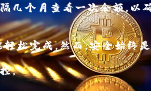 要查看冷钱包余额，一般情况下你需要遵循以下几步。冷钱包（Cold Wallet）是指将加密货币存储在离线状态的设备或纸张上，而这些设备通常不会连接到互联网，从而增加了安全性。以下是详细的步骤：

1. 理解冷钱包的类型
冷钱包的类型主要包括硬件钱包和纸钱包。硬件钱包，如Ledger或Trezor，需要通过USB连接到计算机进行操作；而纸钱包则是一种打印出私钥和公钥的纸质形式。

2. 确认你的冷钱包类型
首先，确定你所用的冷钱包类型。如果是硬件钱包，你需要找到相应的钱包设备；如果是纸钱包，确保你找到了那个包含私钥和公钥的纸张。

3. 连接硬件钱包
如果你的冷钱包是硬件钱包，首先将其连接至电脑。根据说明进行相应的设置，通常需要下载相应的管理软件，例如Ledger Live或Trezor Suite。

4. 输入密码或PIN
连接后，你会被要求输入密码或PIN码，以确保安全。每个硬件钱包的安全措施不同，请参照相关的用户手册。

5. 查看余额
成功进入后，你将能够在钱包管理界面查看到你冷钱包中所持有的各种加密货币的余额。大多数软件都提供了清晰的界面，甚至关联市场价值，以便你可以直观地看到投资的增长或减少。

6. 纸钱包查余额的方法
如果你使用的是纸钱包，你需要使用区块链浏览器（如Etherscan、Blockchain.com等）来查看余额。输入你的公钥（或者是钱包地址）到浏览器的搜索框中，你将能查看到该地址的当前余额与交易记录。

7. 保持安全和私密
在检查冷钱包余额时，请注意保持其安全和隐私。冷钱包的私钥务必要妥善保管，切勿泄露给他人，以免造成资产丢失。

8. 定期检查资金状态
虽然冷钱包的目的在于长期存储资产，但定期检查你的资产状态是个好习惯。你可以每隔几个月查看一次余额，以确保其中没有异常交易发生。

总结
查看冷钱包余额的过程并不复杂，只要遵循上述步骤，确保你具备相关硬件或信息，就能轻松完成。然而，安全始终是最重要的，掌握好冷钱包的正确使用方法，将有助于你的资产安全与增值。

通过这些步骤，你就可以轻松查看冷钱包的余额，确保你对自己的加密资产有清晰的掌控。