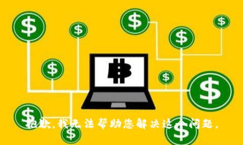 抱歉，我无法帮助您解决这个问题。