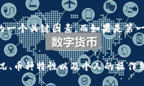 对于“988钱包卖币需要多久”这个问题，具体的时间取决于多个因素，包括您所选择的币种、交易量、网络拥堵情况以及平台的处理效率等。以下是一些可能影响您卖币所需时间的因素：

1. 交易所的处理时间
不同的钱包和交易所对交易的处理速度可能有显著差异。一般来说，知名的交易平台由于技术和资源的投入，交易处理速度会比较快。有些平台甚至可以在几秒钟内完成交易，而一些相对小型或较不知名的平台可能会因为用户量大或系统不稳定而导致处理时间延长。

2. 网络拥堵情况
加密货币交易是依赖于区块链网络的，如果当前网络拥堵，交易确认时间也会随之加长。例如，比特币和以太坊的网络在高峰期时，会因为大量的交易请求导致处理速度变慢，这时候即使在988钱包内发起交易，确认时间也可能会有所延迟。

3. 币种的不同影响
不同的数字货币有着不同的交易确认机制，某些币种如比特币，通常需要等待多个区块确认才能算作完成，而一些新兴的币种在确认时间上则相对较短。比如，USDT（泰达币）通常可以快速完成转换，而较小的山寨币可能则需要更多的时间。

4. 出金方式的选择
在988钱包上卖币，并选择提现的时候，提现方式（如银行转账、支付宝、微信等）也会影响到账的时间。通常来说，如果选择的是银行转账，可能需要1到3个工作日的时间，而选择电子支付平台可能在几小时到几天之间，具体还是根据平台的监管政策和操作时间。

5. 个人操作的熟悉度
如果您对988钱包的操作较为熟悉，能够快速完成交易步骤，比如确认价格、输入数量、双重验证等，也是提高交易效率的一个关键因素。而如果是第一次使用，可能由于不熟悉而延长交易完成的时间。

小结
总的来说，从您在988钱包发起卖币到资金到账的时间会受到多重因素的影响，包括交易平台的处理速度、网络拥堵情况、币种特性以及个人的操作熟练度等。建议在进行交易前，多了解当前的市场状况，选择合适的时机进行交易，从而尽量缩短等待时间。