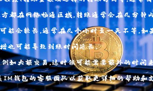 IM钱包的到账时间可以受到多个因素的影响，如网络繁忙程度、转账金额及选择的转账方式等。通常情况下：

1. **快递转账**：在使用IM钱包进行快速转账时，如果双方都在网络畅通区域，转账通常会在几分钟内到账。但在高峰期，可能会有轻微延迟。

2. **普通转账**：如果使用的是普通转账方式，到账时间可能会较长，通常在几个小时至一天不等。如果对方钱包的地址正确且系统运行正常，转账会相对顺利。

3. **节假日影响**：在节假日或者特定的时间，用户量暴增也可能导致到账时间延长。

4. **安全审核**：IM钱包会在某些情况下进行安全审核，例如大额交易，这时候可能需要额外的时间来确认资金的安全性。

如果您在使用IM钱包过程中遇到任何问题，建议及时联系IM钱包的客服团队以获取更详细的帮助和支持。