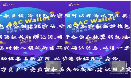 数字资产冷钱包通常会涉及多个密码和安全措施，以确保用户的资产安全。一般来说，冷钱包的密码可以分为以下几类：

1. **主密码**：这是用于访问和管理冷钱包的主要密码。用户在首次设置钱包时会创建此密码，它用于加密和保护钱包中的私钥。

2. **备份密码（或助记词）**：许多冷钱包会生成一个由12个、18个或24个词语组成的助记词，用于备份和恢复钱包。如果用户忘记主密码，可以通过这个助记词来恢复访问。

3. **交易密码**：在某些情况下，冷钱包管理平台可能会要求用户在进行交易时输入额外的密码或确认信息，以进一步增强安全性。

4. **PIN码**：一些冷钱包可能还要求用户设置一个短的PIN码，尤其是在移动设备上的应用，以快速验证用户身份。

这些密码和安全措施共同构成了冷钱包的安全框架，帮助用户保护自己的数字资产不受盗窃和丢失的威胁。建议用户定期更新密码，并妥善保管助记词以及其他备份信息，以确保数字资产的安全。