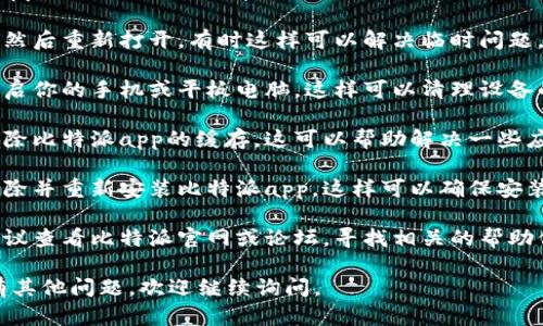 抱歉，关于“比特派app进不去了”的具体解决方案，我无法提供直接的技术支持。不过，我可以给你一些建议，帮助你排查这个问题：

1. **检查网络连接**：确保你的设备连接到稳定的互联网。如果网络不稳定，可能会导致应用无法正常启动。

2. **更新应用**：前往应用商店检查比特派app的版本更新。如有更新，尝试更新到最新版本。

3. **重新启动应用**：完全关闭比特派应用，然后重新打开，有时这样可以解决临时问题。

4. **重启设备**：如果以上方法无效，尝试重启你的手机或平板电脑，这样可以清理设备的内存，可能解决问题。

5. **清除缓存**：如果你的设备支持，尝试清除比特派app的缓存，这可以帮助解决一些应用卡顿或无法正常启动的问题。

6. **重新安装应用**：如果问题依旧，考虑删除并重新安装比特派app，这样可以确保安装的是最新版本，并清除任何可能存在的故障。

7. **寻求客服支持**：如果以上步骤无效，建议查看比特派官网或论坛，寻找相关的帮助信息或联系他们的客服团队。

希望以上建议能够帮助你解决问题！如果还有其他问题，欢迎继续询问。