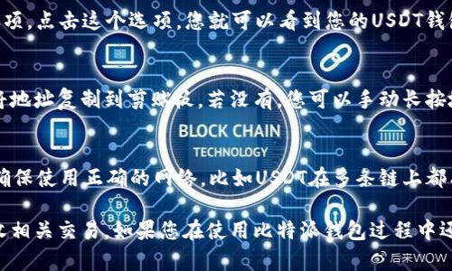 比特派（Bitpie）是一款数字货币钱包，可以用于存储多种加密货币，包括USDT（泰达币）。要找到比特派钱包中的USDT地址，您可以按照以下步骤进行操作：

步骤一：打开比特派应用
首先，确保您已在手机上下载并安装了比特派应用。在您的手机上找到比特派图标，点击打开它。

步骤二：登录您的钱包
输入您的密码或使用其他身份验证方式登录您的比特派钱包。如果您还没有创建钱包，请根据应用内的提示创建一个新钱包。

步骤三：选择USDT
在比特派钱包的主界面，您会看到一个资产列表。在这里，找到并点击USDT。如果您没有看到USDT，请确保您已经添加了该资产，通常可以通过“添加资产”功能来完成。

步骤四：查找钱包地址
点击进入USDT的资产管理界面后，您应该会看到一个「接收」或「收款」的选项。点击这个选项，您就可以看到您的USDT钱包地址。通常，这个地址会以“0x”开头，后面跟着一长串字母和数字的组合。

步骤五：复制地址
在显示的USDT钱包地址旁边，通常会有一个复制按钮，您可以直接点击它将地址复制到剪贴板。若没有，您可以手动长按地址进行复制。

注意事项
转账时请务必核对地址的准确性，因为加密货币一旦转账无法追回。同时，确保使用正确的网络，比如USDT在多条链上都有发行（如ERC20、TRC20等），请确认您转账的网络与您的钱包地址相匹配。

通过以上步骤，您就能轻松找到比特派钱包的USDT地址，进行充值或者接收相关交易。如果您在使用比特派钱包过程中还有其他问题，可以参考比特派的官方帮助中心或社区论坛。
