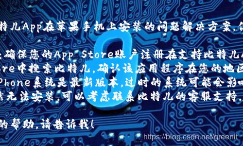 我无法直接为您提供有关比特儿App在苹果手机上安装的问题解决方案。但是，您可以尝试以下步骤：

1. **检查App Store地区**：确保您的App Store账户注册在支持比特儿App的地区。
2. **搜索确认**：在App Store中搜索比特儿，确认该应用程序在您的地区是否可用。
3. **更新系统**：确保您的iPhone系统是最新版本，过时的系统可能会影响某些应用的安装。
4. **联系支持**：如果您仍然无法安装，可以考虑联系比特儿的客服支持，获取具体的帮助或解决方案。

如果有其他问题或需要另外的帮助，请告诉我！